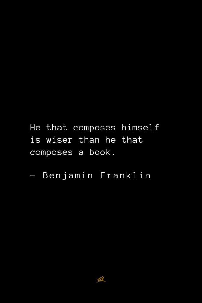 Benjamin Franklin Quotes (49): He that composes himself is wiser than he that composes a book.