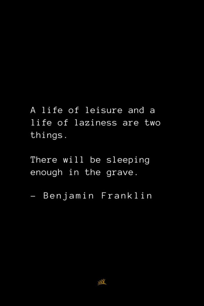 Benjamin Franklin Quotes (5): A life of leisure and a life of laziness are two things. There will be sleeping enough in the grave.