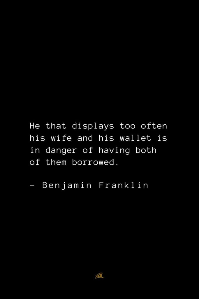 Benjamin Franklin Quotes (50): He that displays too often his wife and his wallet is in danger of having both of them borrowed.