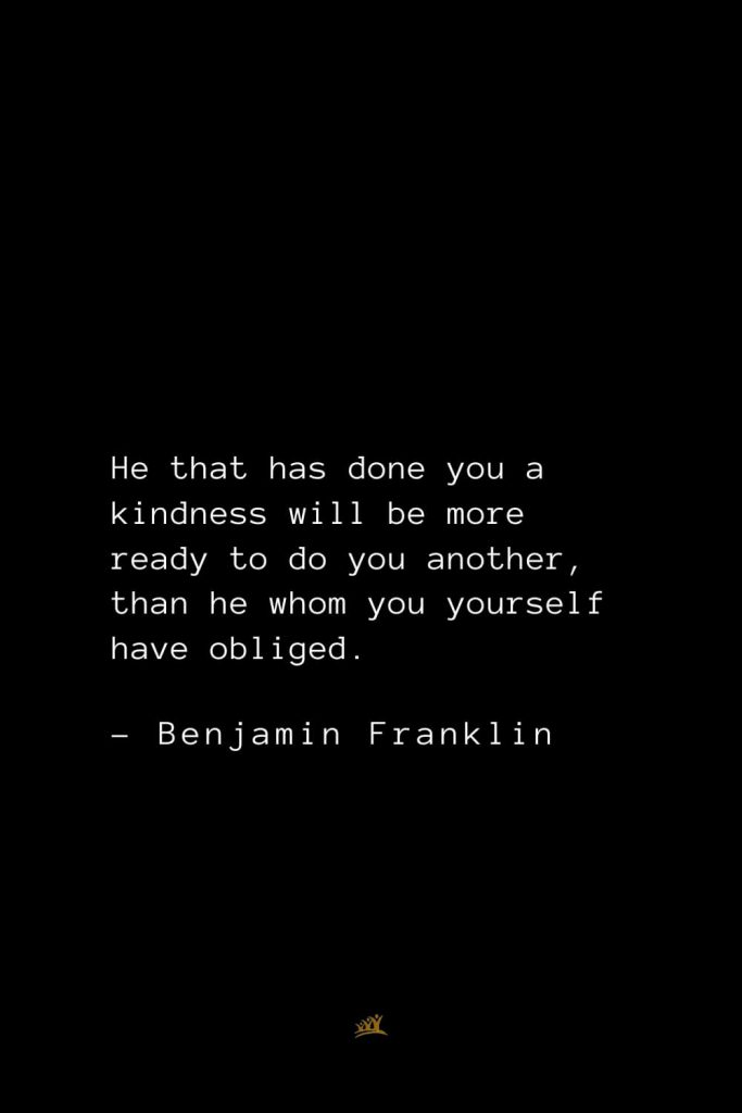 Benjamin Franklin Quotes (51): He that has done you a kindness will be more ready to do you another, than he whom you yourself have obliged.