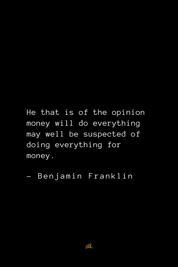 Benjamin Franklin Quotes (53): He that is of the opinion money will do everything may well be suspected of doing everything for money.