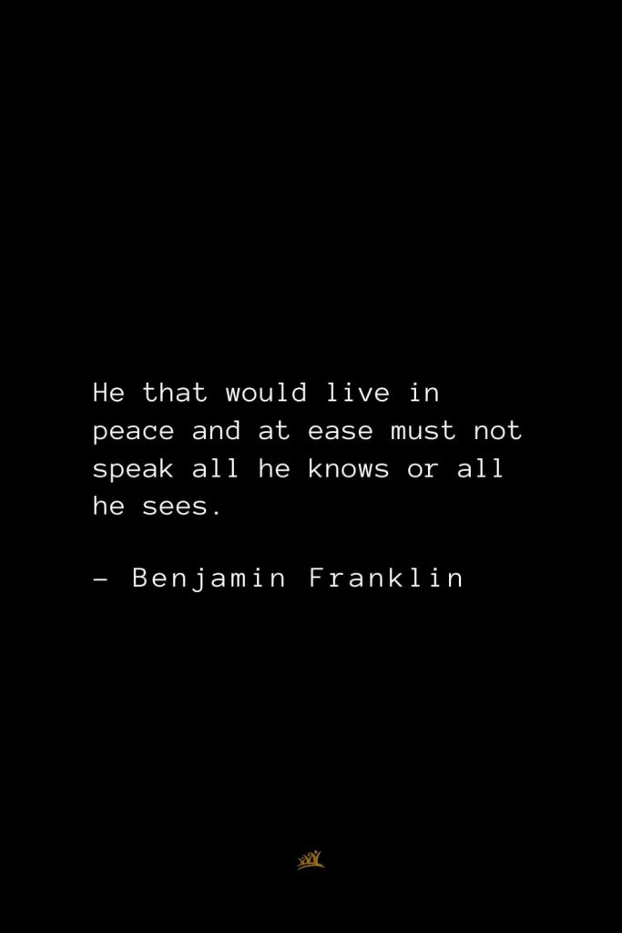 Benjamin Franklin Quotes (58): He that would live in peace and at ease must not speak all he knows or all he sees.