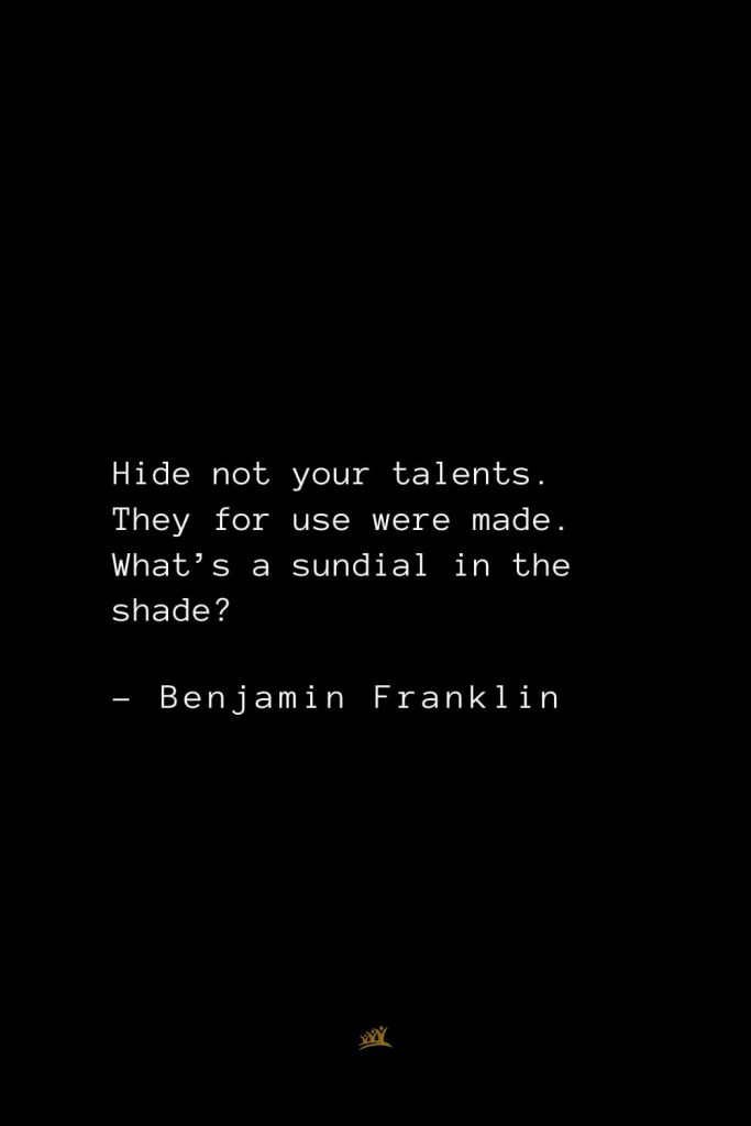 Benjamin Franklin Quotes (60): Hide not your talents. They for use were made. What’s a sundial in the shade?