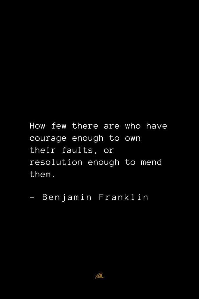 Benjamin Franklin Quotes (62): How few there are who have courage enough to own their faults, or resolution enough to mend them.