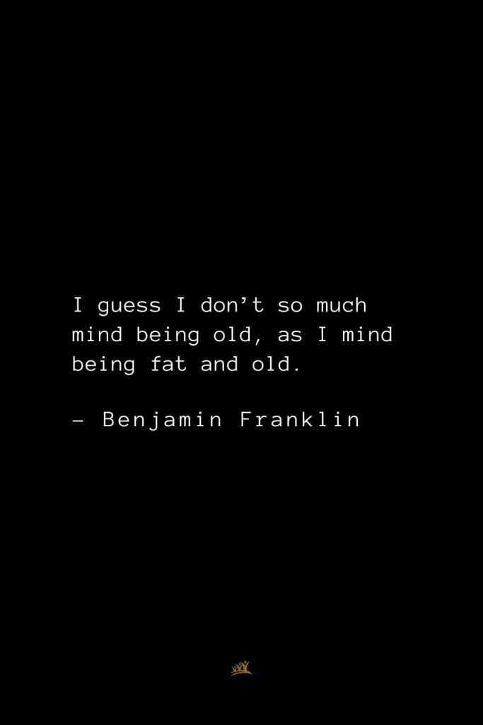 Benjamin Franklin Quotes (66): I guess I don’t so much mind being old, as I mind being fat and old.