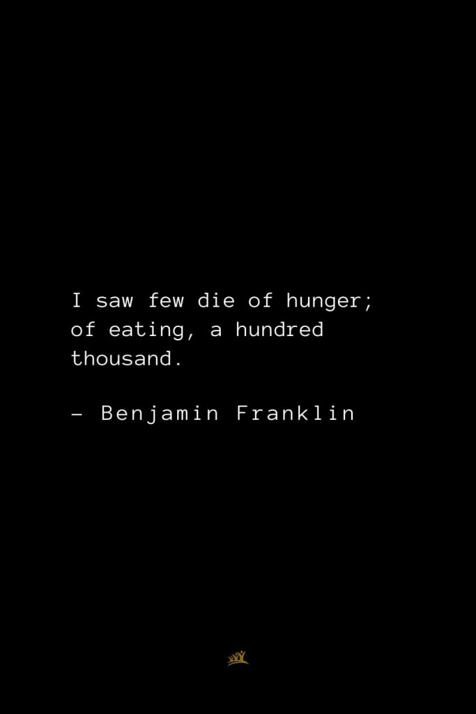 Benjamin Franklin Quotes (67): I saw few die of hunger; of eating, a hundred thousand.