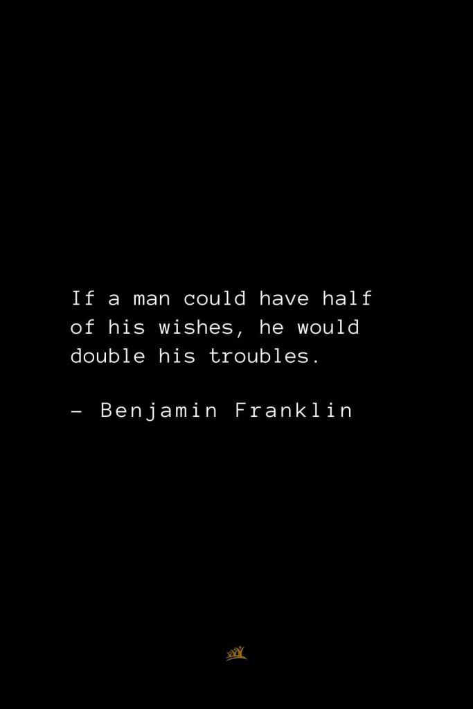 Benjamin Franklin Quotes (70): If a man could have half of his wishes, he would double his troubles.