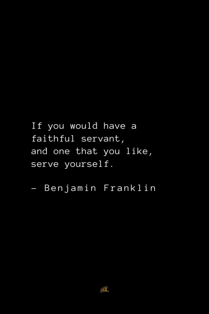 Benjamin Franklin Quotes (77): If you would have a faithful servant, and one that you like, serve yourself.
