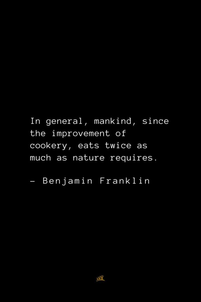 Benjamin Franklin Quotes (79): In general, mankind, since the improvement of cookery, eats twice as much as nature requires.