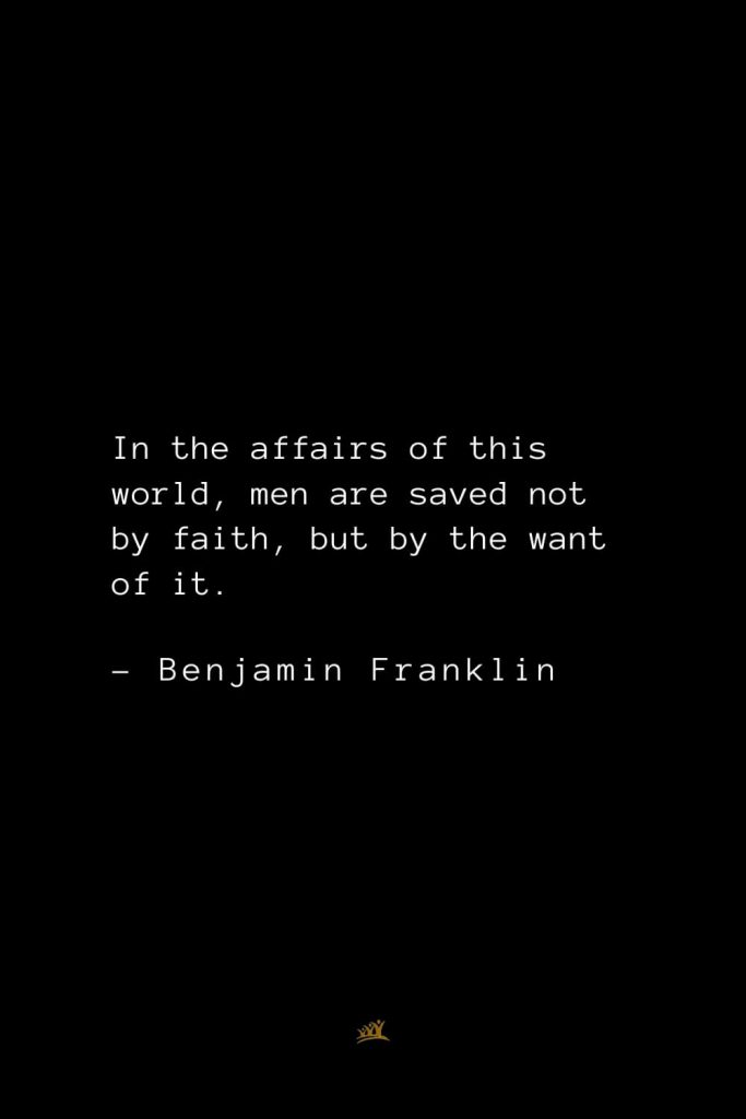 Benjamin Franklin Quotes (80): In the affairs of this world, men are saved not by faith, but by the want of it.