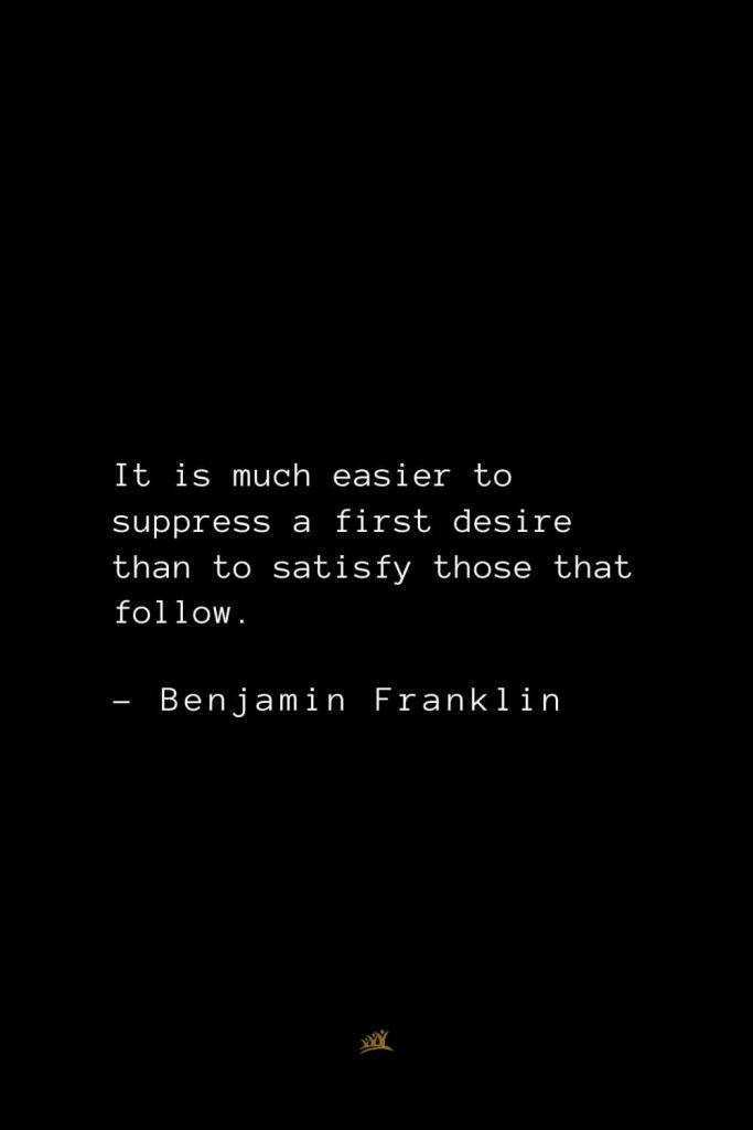 Benjamin Franklin Quotes (85): It is much easier to suppress a first desire than to satisfy those that follow.
