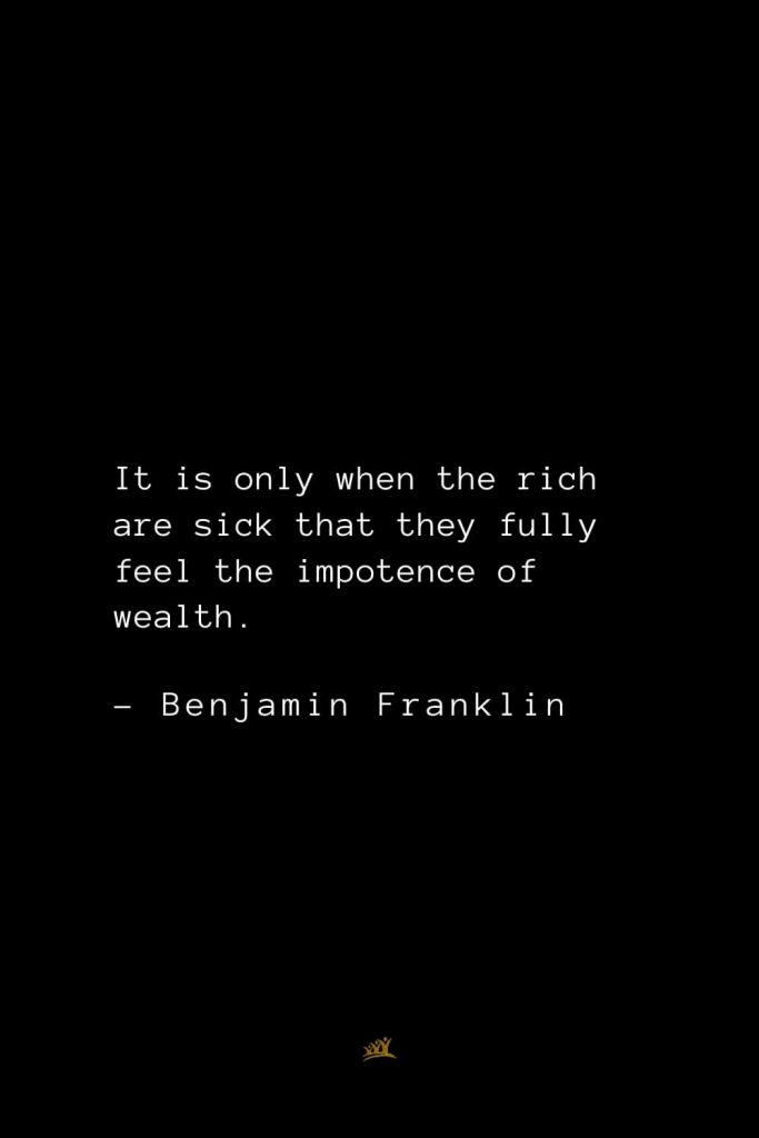 Benjamin Franklin Quotes (86): It is only when the rich are sick that they fully feel the impotence of wealth.