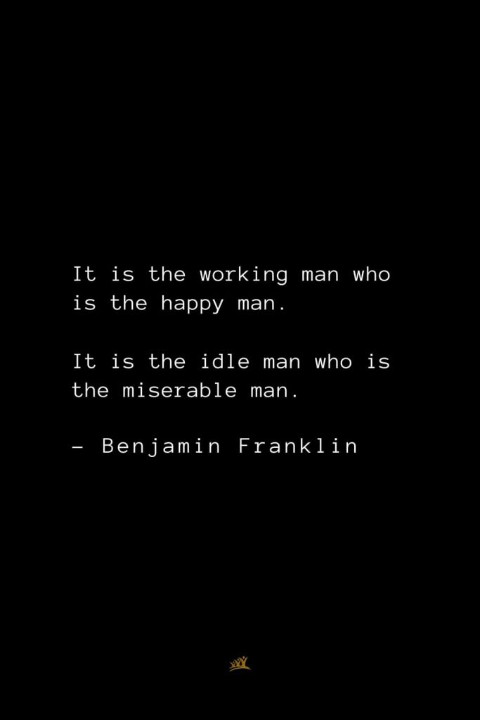 Benjamin Franklin Quotes (88): It is the working man who is the happy man. It is the idle man who is the miserable man.