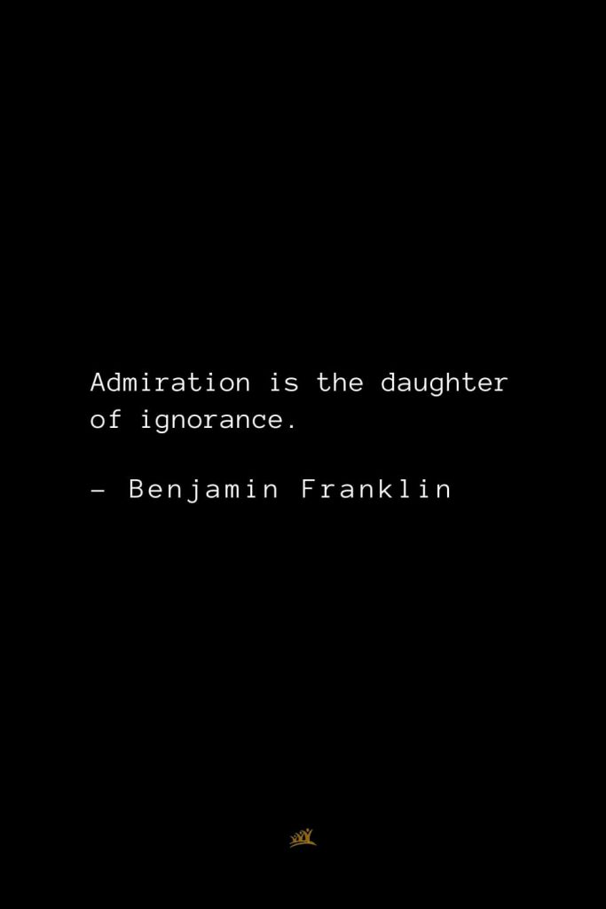 Benjamin Franklin Quotes (9): Admiration is the daughter of ignorance.