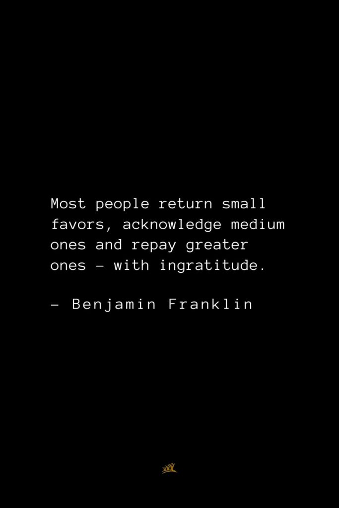 Benjamin Franklin Quotes (97): Most people return small favors, acknowledge medium ones and repay greater ones – with ingratitude.