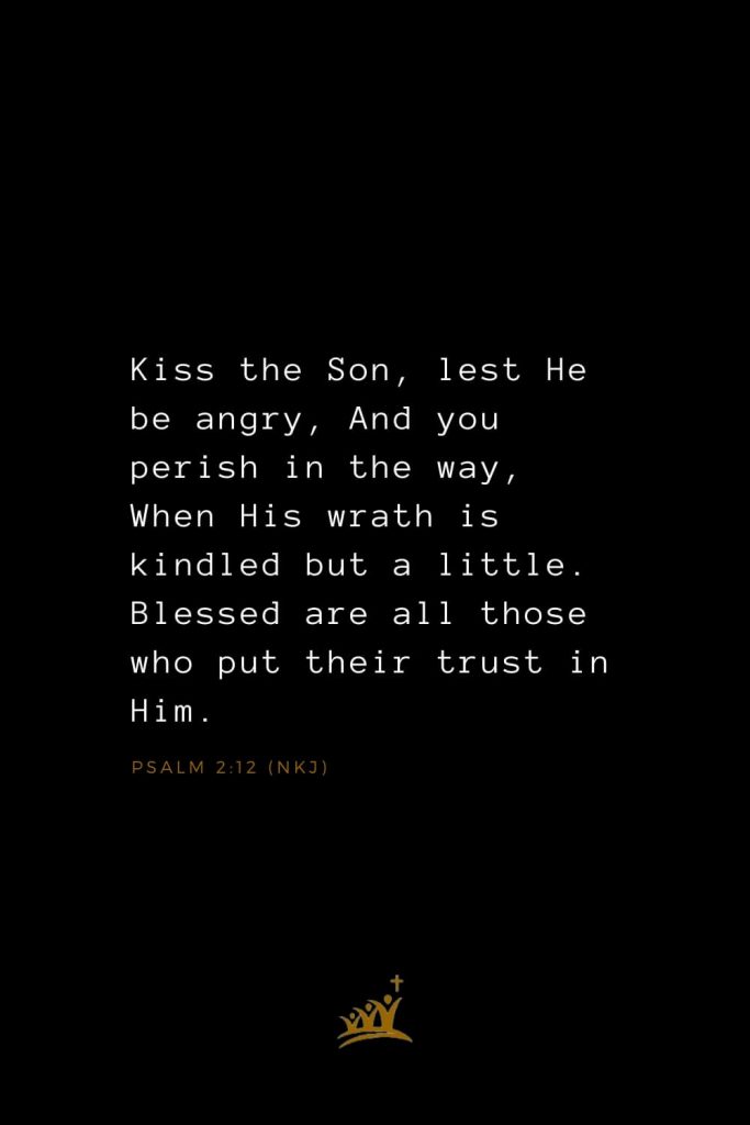 Bible Verses about Blessings (4): Kiss the Son, lest He be angry, And you perish in the way, When His wrath is kindled but a little. Blessed are all those who put their trust in Him. Psalm 2:12 (NKJ)