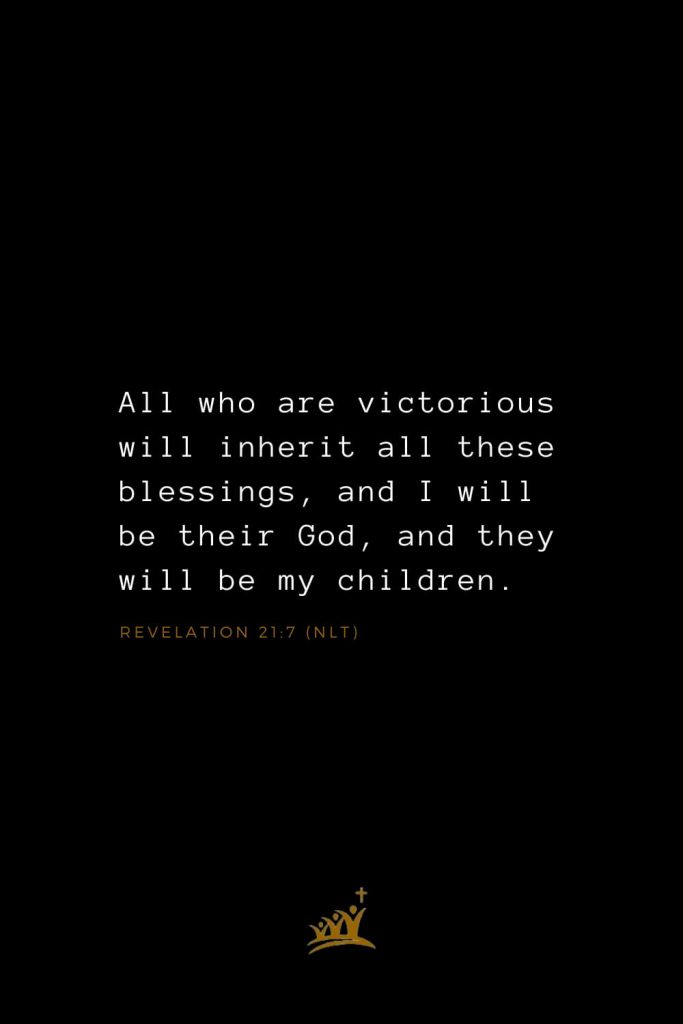 Bible Verses about Blessings (9): All who are victorious will inherit all these blessings, and I will be their God, and they will be my children. Revelation 21:7 (NLT)