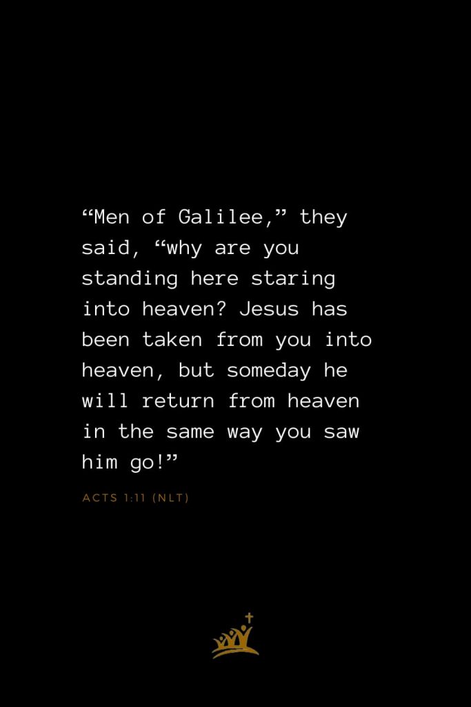 Bible Verses about Christ (24): “Men of Galilee,” they said, “why are you standing here staring into heaven? Jesus has been taken from you into heaven, but someday he will return from heaven in the same way you saw him go!” Acts 1:11 (NLT)