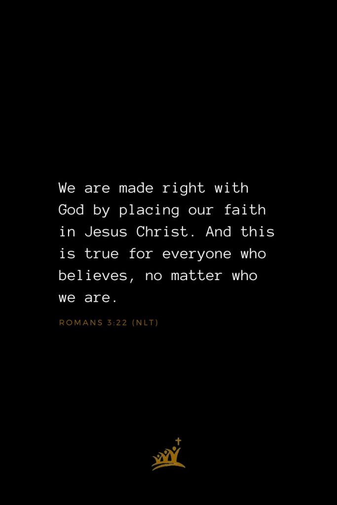 Bible Verses about Christ (7): We are made right with God by placing our faith in Jesus Christ. And this is true for everyone who believes, no matter who we are. Romans 3:22 (NLT)