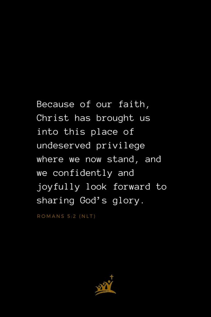Bible Verses about Christ (9): Because of our faith, Christ has brought us into this place of undeserved privilege where we now stand, and we confidently and joyfully look forward to sharing God’s glory. Romans 5:2 (NLT)