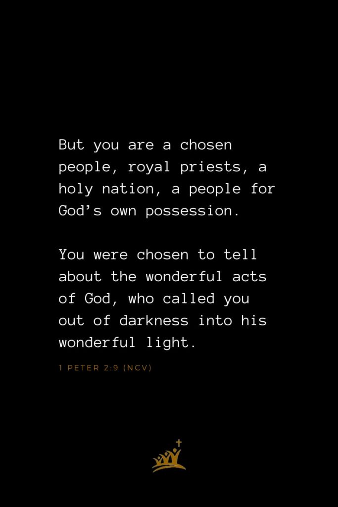 Bible Verses about Church (13): But you are a chosen people, royal priests, a holy nation, a people for God’s own possession. You were chosen to tell about the wonderful acts of God, who called you out of darkness into his wonderful light. 1 Peter 2:9 (NCV)