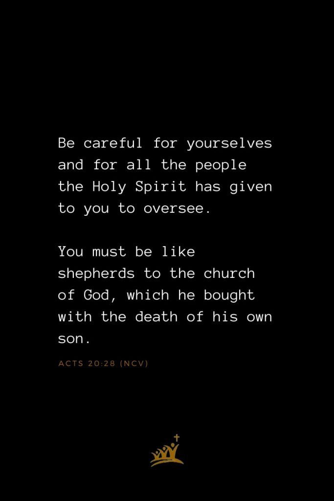 Bible Verses about Church (15): Be careful for yourselves and for all the people the Holy Spirit has given to you to oversee. You must be like shepherds to the church of God, which he bought with the death of his own son. Acts 20:28 (NCV)
