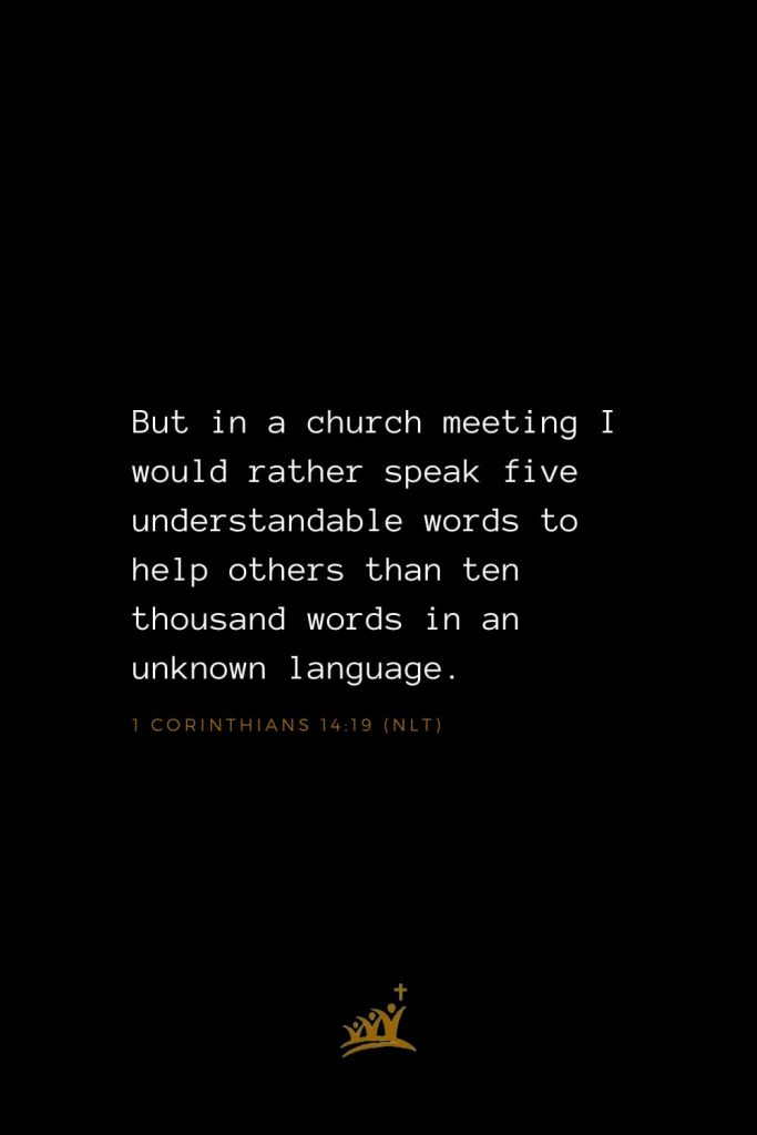 Bible Verses about Church (8): But in a church meeting I would rather speak five understandable words to help others than ten thousand words in an unknown language. 1 Corinthians 14:19 (NLT)