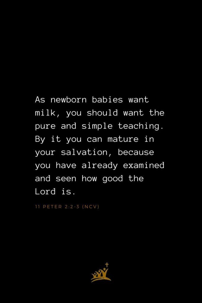 Bible Verses about God (8): As newborn babies want milk, you should want the pure and simple teaching. By it you can mature in your salvation, because you have already examined and seen how good the Lord is. 11 Peter 2:2-3 (NCV)