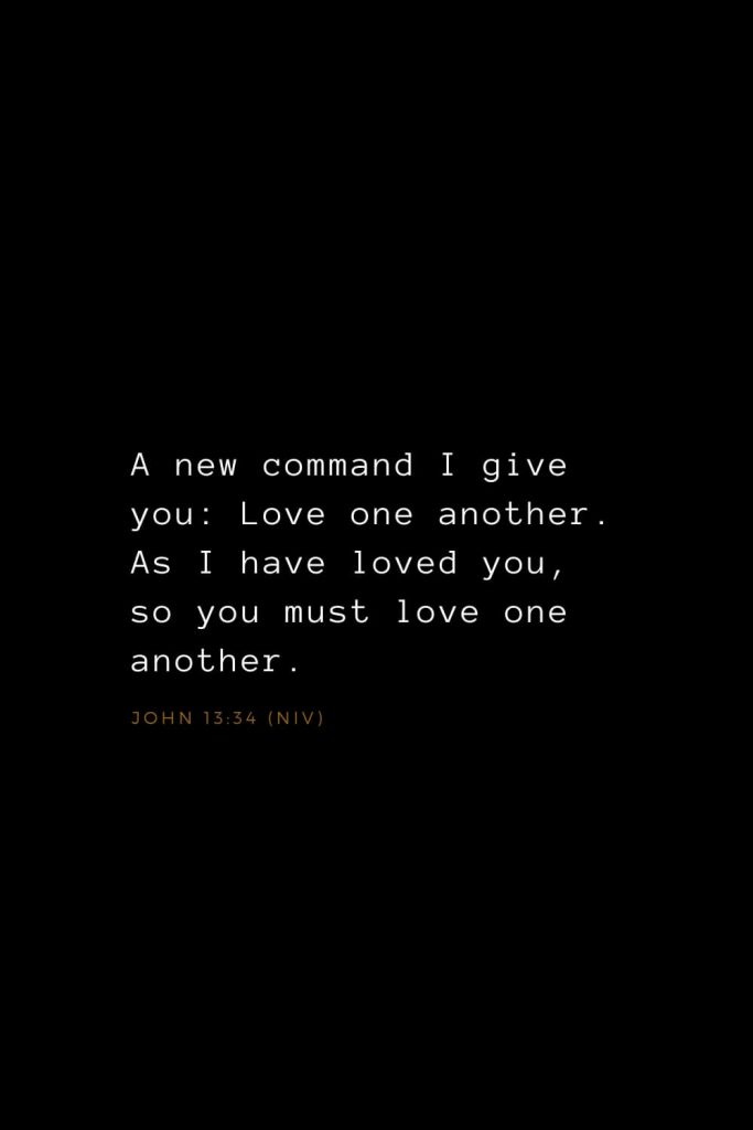 Bible Verses about Love (1): A new command I give you: Love one another. As I have loved you, so you must love one another. John 13:34 (NIV)