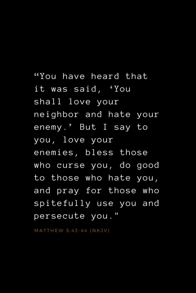 Bible Verses about Love (12): “You have heard that it was said, ‘You shall love your neighbor and hate your enemy.’ But I say to you, love your enemies, bless those who curse you, do good to those who hate you, and pray for those who spitefully use you and persecute you Matthew 5:43-44 (NKJV)