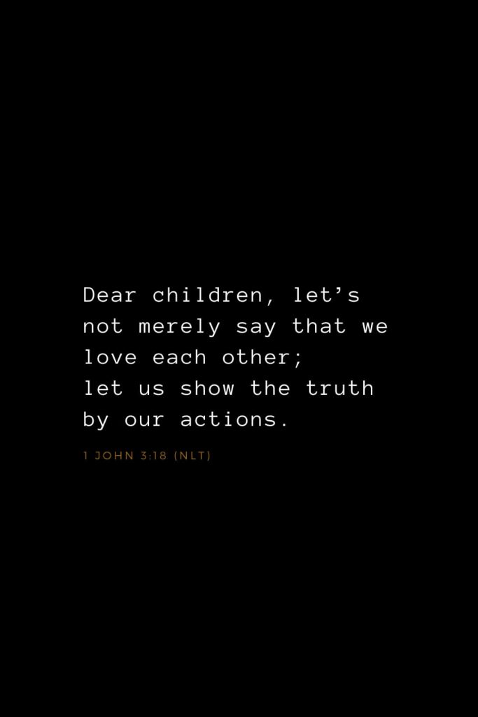 Bible Verses about Love (13): Dear children, let’s not merely say that we love each other; let us show the truth by our actions. 1 John 3:18 (NLT)