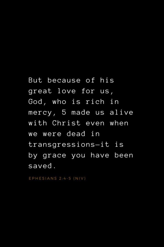 Bible Verses about Love (15): But because of his great love for us, God, who is rich in mercy, 5 made us alive with Christ even when we were dead in transgressions—it is by grace you have been saved. Ephesians 2:4-5 (NIV)