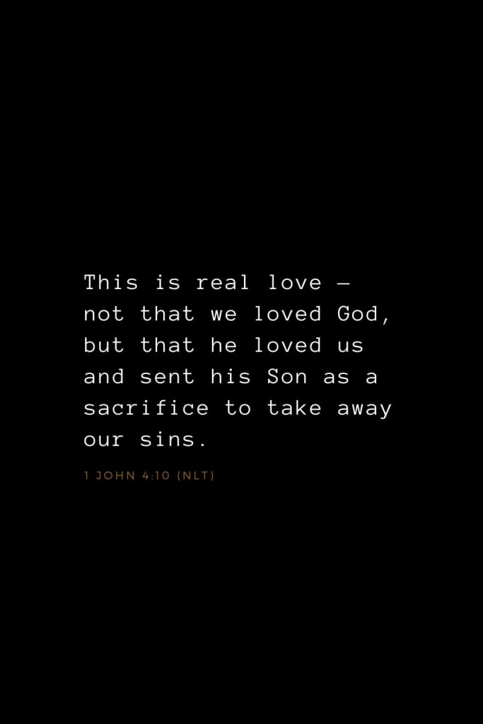 Bible Verses about Love (16): This is real love — not that we loved God, but that he loved us and sent his Son as a sacrifice to take away our sins. 1 John 4:10 (NLT)