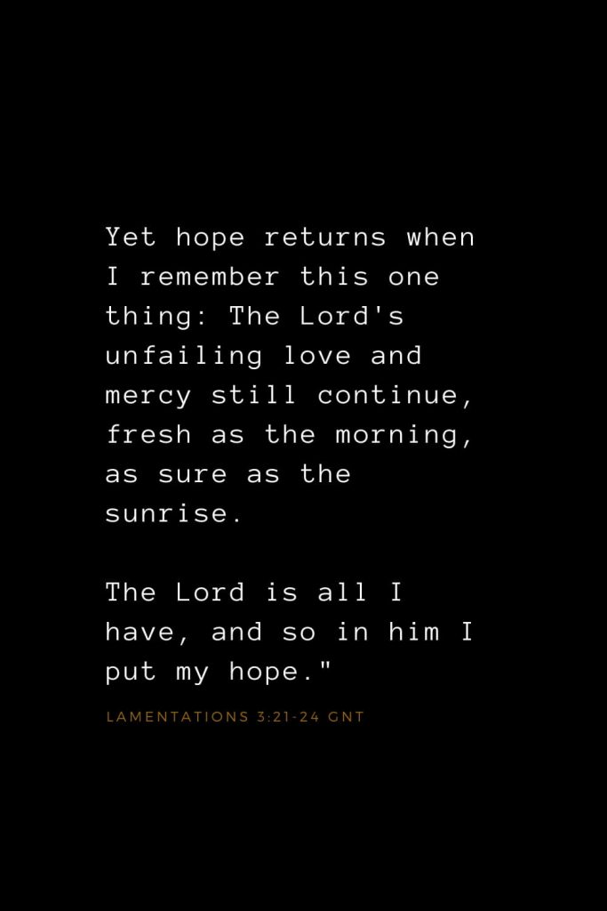 Bible Verses about Love (21): Yet hope returns when I remember this one thing: The Lord's unfailing love and mercy still continue, fresh as the morning, as sure as the sunrise. The Lord is all I have, and so in him I put my hope." Lamentations 3:21-24 GNT