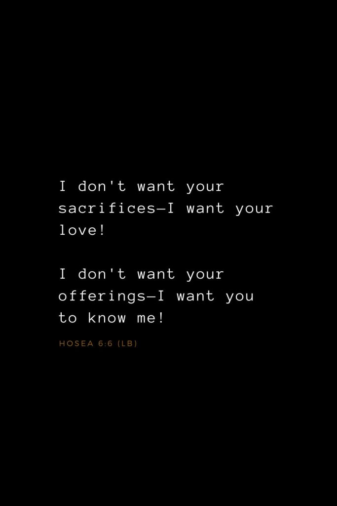 Bible Verses about Love (22): I don't want your sacrifices—I want your love! I don't want your offerings—I want you to know me! Hosea 6:6 (LB)