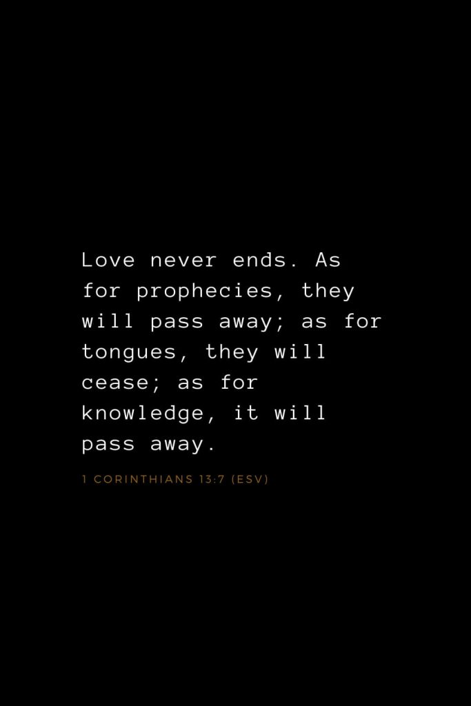 Bible Verses about Love (4): Love never ends. As for prophecies, they will pass away; as for tongues, they will cease; as for knowledge, it will pass away. 1 Corinthians 13:7 (ESV)