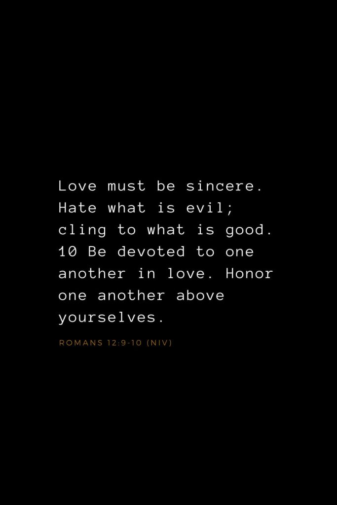 Bible Verses about Love (6): Love must be sincere. Hate what is evil; cling to what is good. 10 Be devoted to one another in love. Honor one another above yourselves. Romans 12:9-10 (NIV)