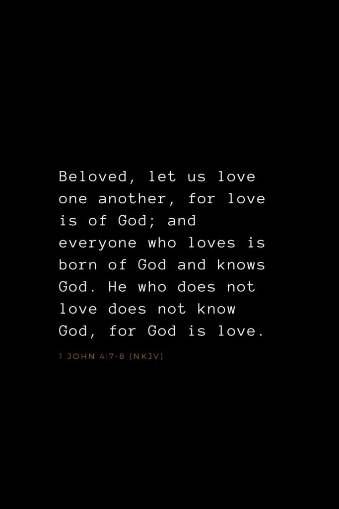 Bible Verses about Love (7): Beloved, let us love one another, for love is of God; and everyone who loves is born of God and knows God. He who does not love does not know God, for God is love. 1 John 4:7-8 (NKJV)