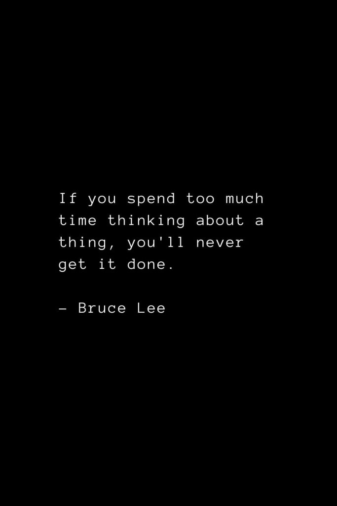 If you spend too much time thinking about a thing, you'll never get it done. - Bruce Lee