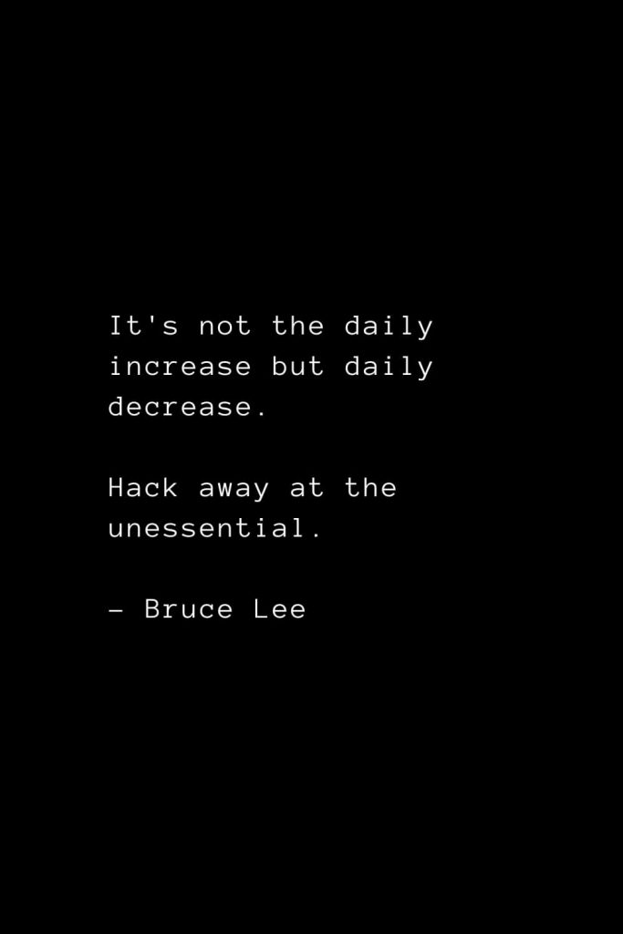 It's not the daily increase but daily decrease. Hack away at the unessential. - Bruce Lee
