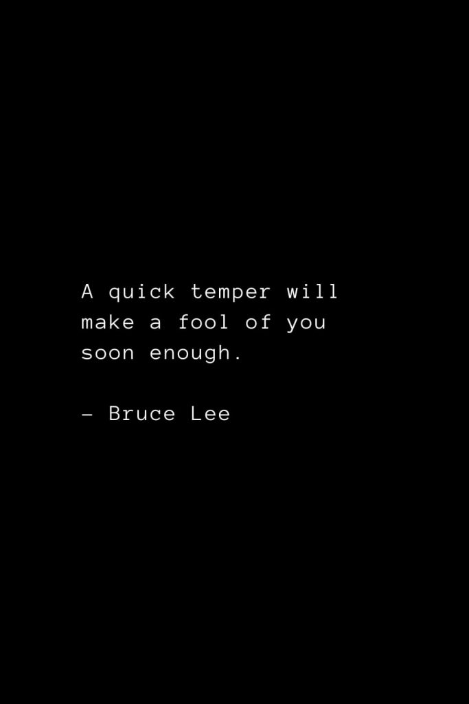 A quick temper will make a fool of you soon enough. - Bruce Lee