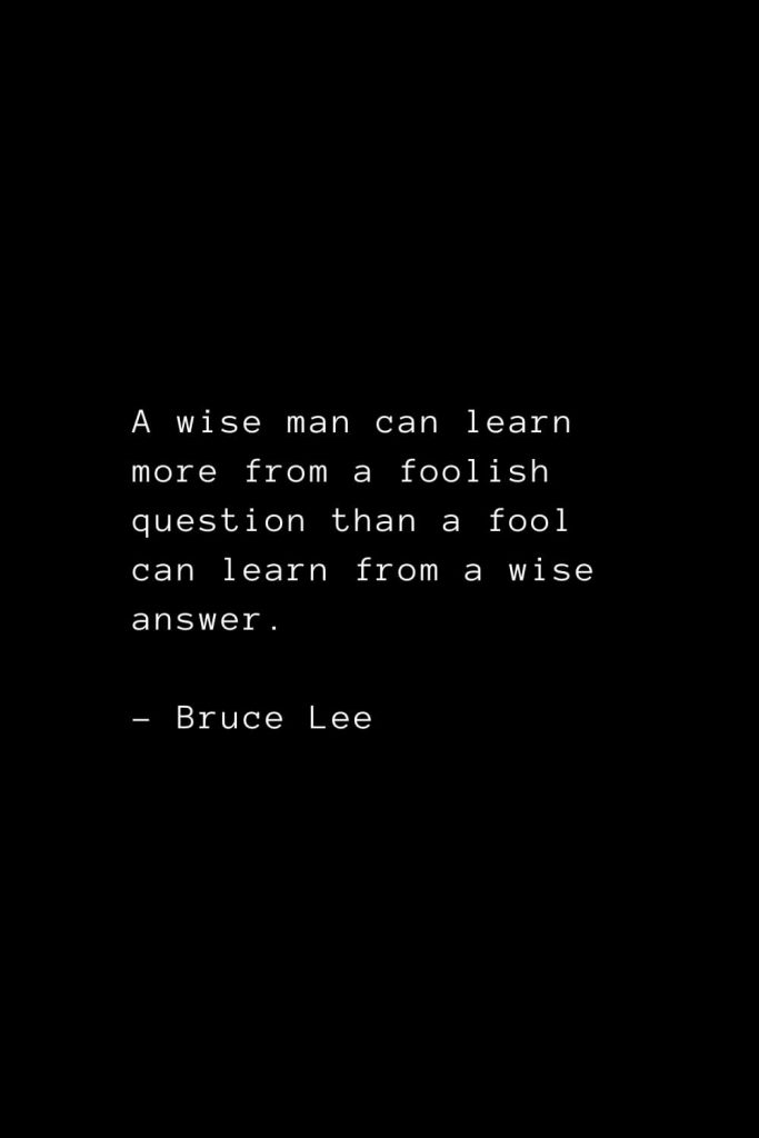 A wise man can learn more from a foolish question than a fool can learn from a wise answer. - Bruce Lee