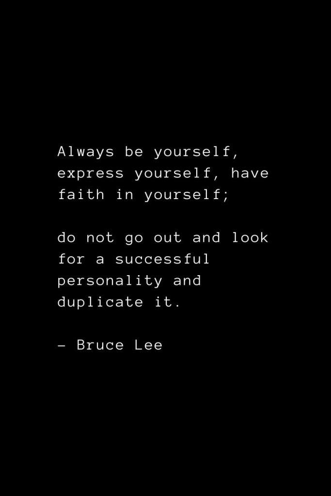 Always be yourself, express yourself, have faith in yourself; do not go out and look for a successful personality and duplicate it. - Bruce Lee