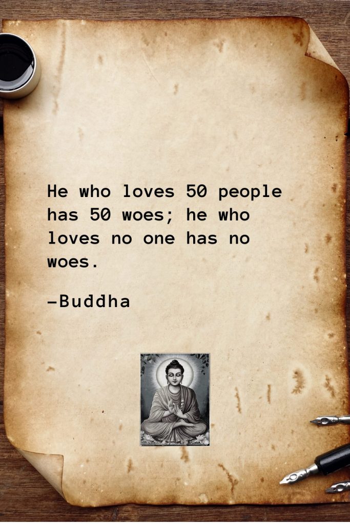 Buddha Quotes (11): He who loves 50 people has 50 woes; he who loves no one has no woes.