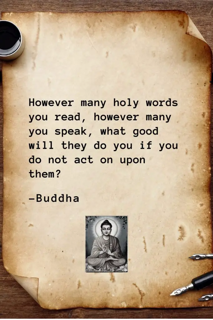 Buddha Quotes (14): However many holy words you read, however many you speak, what good will they do you if you do not act on upon them?