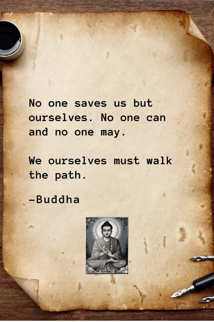 Buddha Quotes (24): No one saves us but ourselves. No one can and no one may. We ourselves must walk the path.