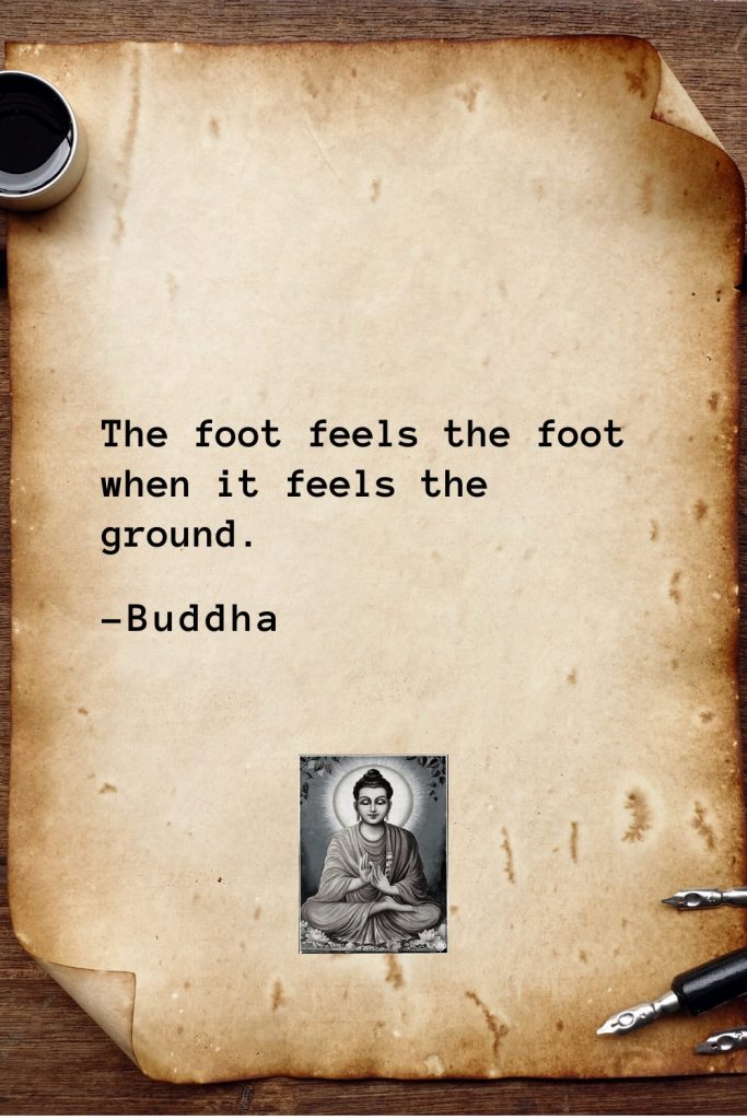 Buddha Quotes (26): The foot feels the foot when it feels the ground.
