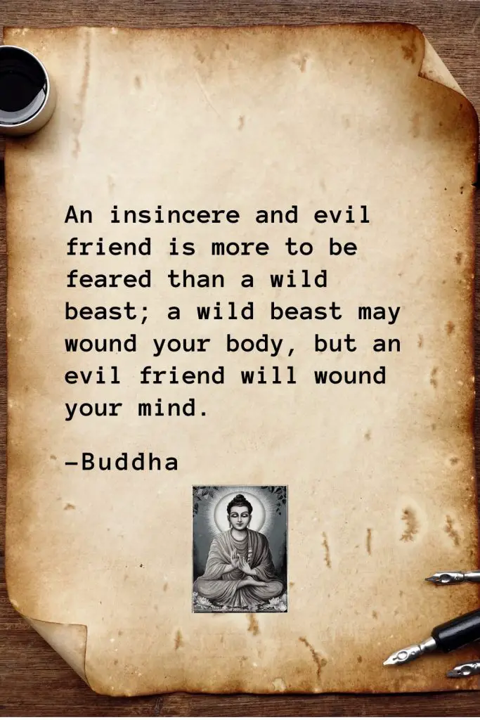 Buddha Quotes (4): An insincere and evil friend is more to be feared than a wild beast; a wild beast may wound your body, but an evil friend will wound your mind.