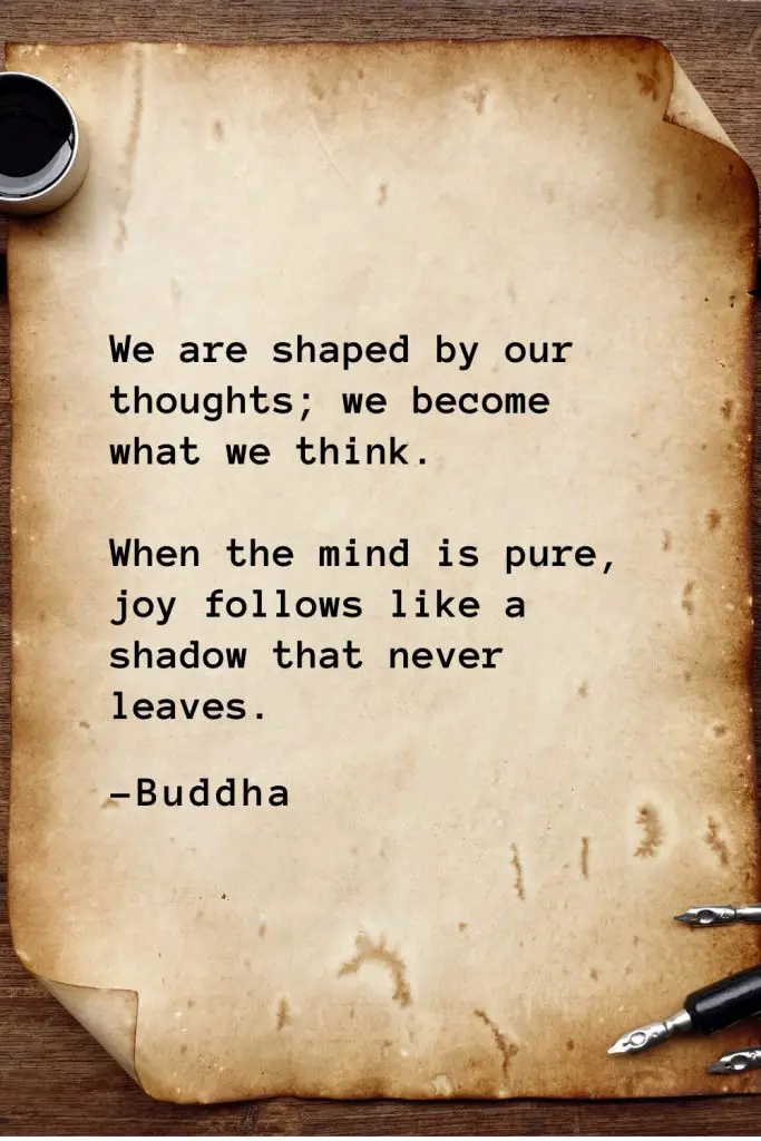 Buddha Quotes (46): We are shaped by our thoughts; we become what we think. When the mind is pure, joy follows like a shadow that never leaves.