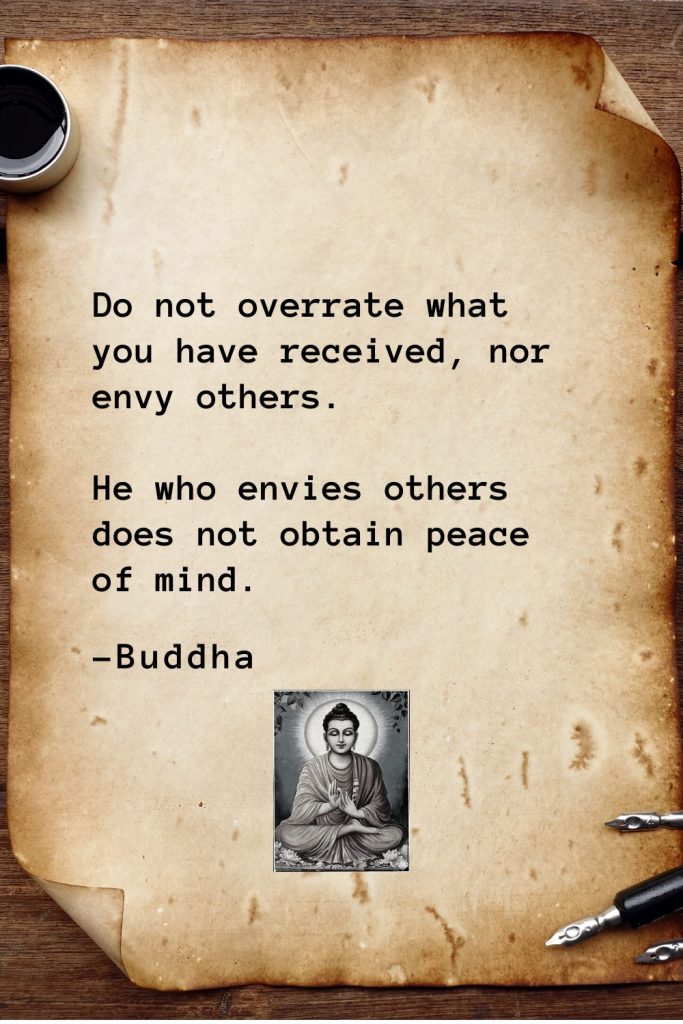 Buddha Quotes (8): Do not overrate what you have received, nor envy others. He who envies others does not obtain peace of mind.